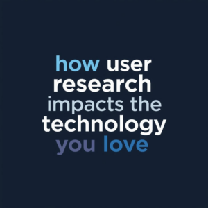 How User Research Shapes the Technology You Love